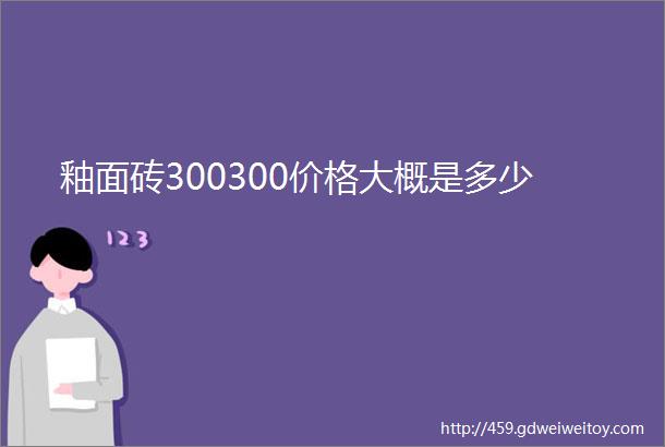 釉面砖300300价格大概是多少