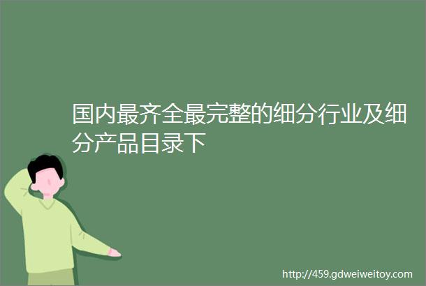 国内最齐全最完整的细分行业及细分产品目录下